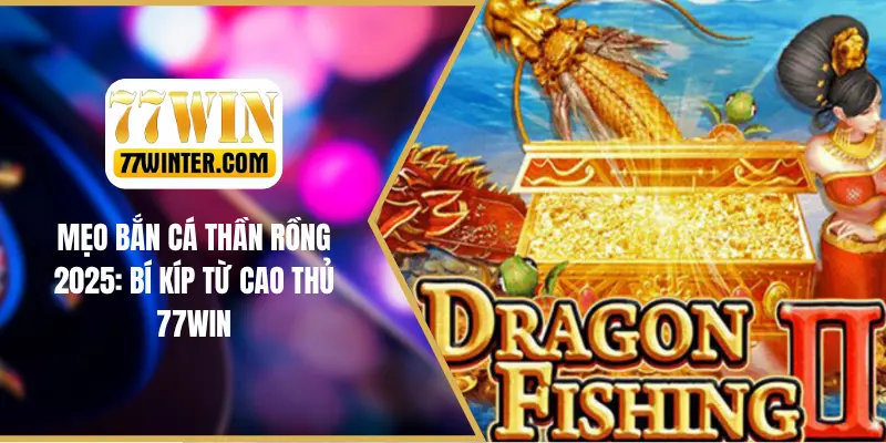 Mẹo Bắn Cá Thần Rồng 2025 - Bí Kíp Từ Cao Thủ 77Win